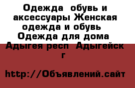 Одежда, обувь и аксессуары Женская одежда и обувь - Одежда для дома. Адыгея респ.,Адыгейск г.